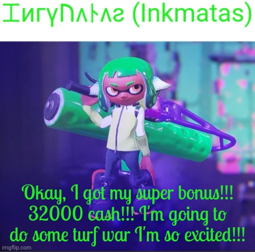 Okay, I got my super bonus!!! 32000 cash!!! I'm going to do some turf war I'm so excited!!! | image tagged in inkmatas announcement template | made w/ Imgflip meme maker