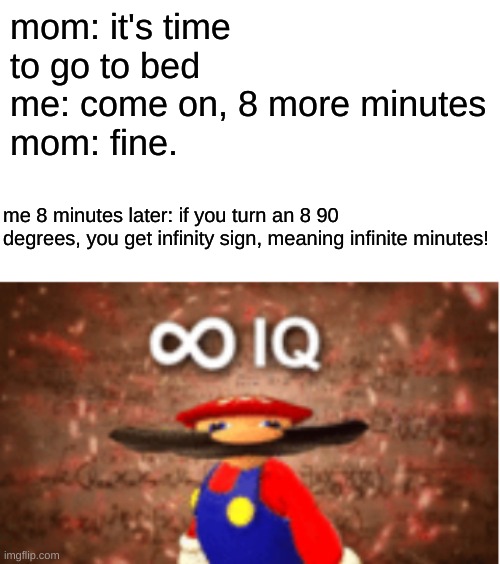 never go to bed again! | mom: it's time to go to bed
me: come on, 8 more minutes
mom: fine. me 8 minutes later: if you turn an 8 90 degrees, you get infinity sign, meaning infinite minutes! | image tagged in infinite iq,smart | made w/ Imgflip meme maker