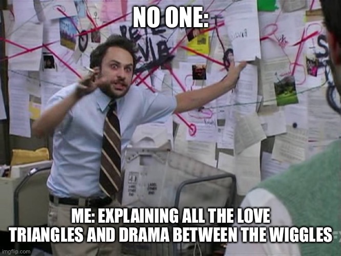 The Wiggles | NO ONE:; ME: EXPLAINING ALL THE LOVE TRIANGLES AND DRAMA BETWEEN THE WIGGLES | image tagged in charlie conspiracy always sunny in philidelphia | made w/ Imgflip meme maker