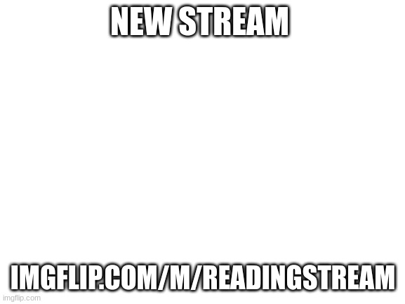 new | NEW STREAM; IMGFLIP.COM/M/READINGSTREAM | image tagged in blank white template | made w/ Imgflip meme maker