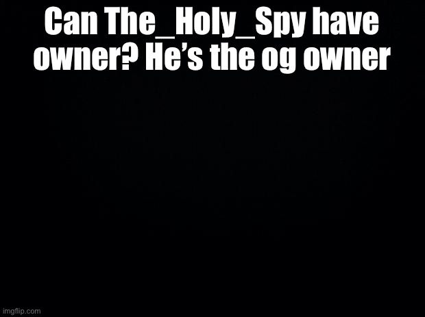 YES | Can The_Holy_Spy have owner? He’s the og owner | image tagged in black background | made w/ Imgflip meme maker