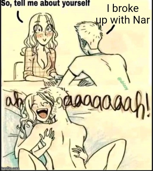 . | I broke up with Nar | image tagged in tell me about yourself better | made w/ Imgflip meme maker