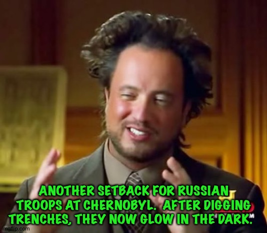 All the easier to see you with, my enemy. | ANOTHER SETBACK FOR RUSSIAN TROOPS AT CHERNOBYL.  AFTER DIGGING TRENCHES, THEY NOW GLOW IN THE DARK. | image tagged in memes,ancient aliens | made w/ Imgflip meme maker