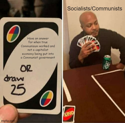 Most modern Socialist/Communist countries are terrible, and the remainder don't have a Communist-style economy | Socialists/Communists; Have an answer for when true Communisum worked and not a capitalist economy being put into a Communist government | image tagged in memes,uno draw 25 cards | made w/ Imgflip meme maker