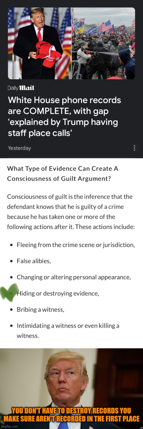 trumpists treating inculpatory evidence as if it was exculpatory | YOU DON'T HAVE TO DESTROY RECORDS YOU MAKE SURE AREN'T RECORDED IN THE FIRST PLACE | image tagged in guilty trump,trump knew,cover up,evidence,stupid criminals,january 6th | made w/ Imgflip meme maker