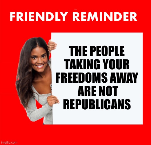 Public Service Announcement | FRIENDLY REMINDER; THE PEOPLE 
TAKING YOUR 
FREEDOMS AWAY 
ARE NOT
REPUBLICANS | image tagged in mandates | made w/ Imgflip meme maker