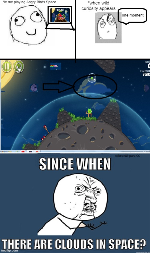 Never realized that before... | *le me playing Angry Birds Space; *when wild curiosity appears; one moment; SINCE WHEN; THERE ARE CLOUDS IN SPACE? | image tagged in y u no,angry birds,memes,funny,rage comics,comics/cartoons | made w/ Imgflip meme maker