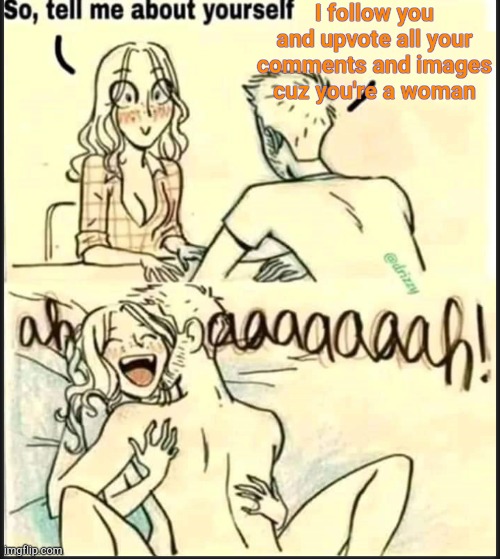 . | I follow you and upvote all your comments and images cuz you're a woman | image tagged in tell me about yourself better | made w/ Imgflip meme maker