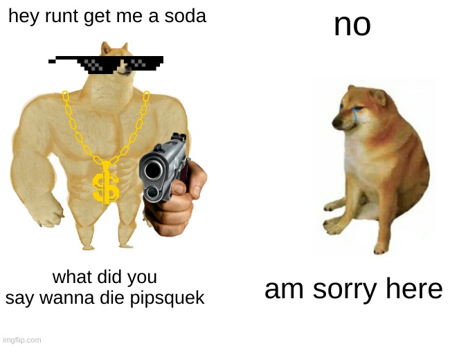 Buff Doge vs. Cheems Meme | hey runt get me a soda; no; what did you say wanna die pipsquek; am sorry here | image tagged in memes,buff doge vs cheems | made w/ Imgflip meme maker