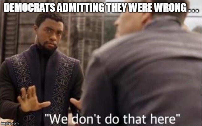 we don't do that here | DEMOCRATS ADMITTING THEY WERE WRONG . . . | image tagged in we don't do that here | made w/ Imgflip meme maker