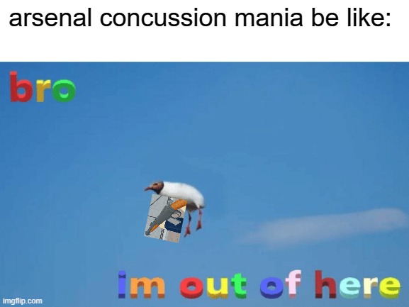 bro im out of here | arsenal concussion mania be like: | image tagged in bro im out of here | made w/ Imgflip meme maker