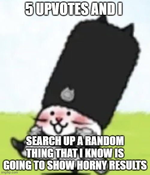 Vodka cat | 5 UPVOTES AND I; SEARCH UP A RANDOM THING THAT I KNOW IS GOING TO SHOW HORNY RESULTS | image tagged in vodka cat | made w/ Imgflip meme maker