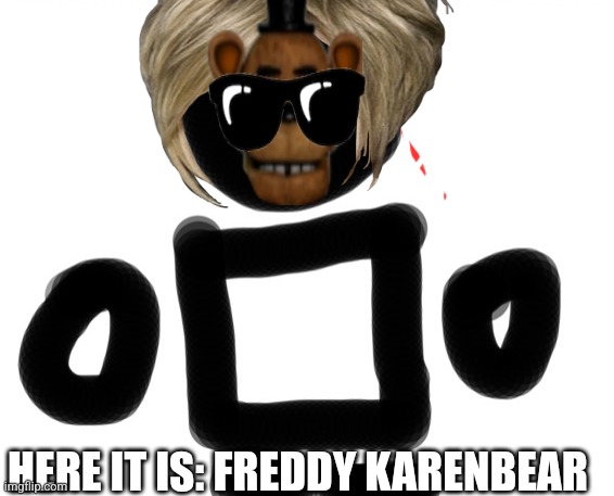 Freddy Frizergald Karenbear the second | HERE IT IS: FREDDY KARENBEAR | image tagged in help me | made w/ Imgflip meme maker