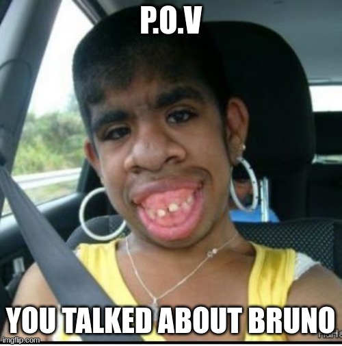 ugly girl | P.O.V YOU TALKED ABOUT BRUNO | image tagged in ugly girl | made w/ Imgflip meme maker