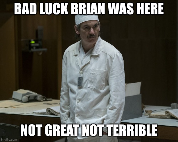 chernobyl bad luck brian | BAD LUCK BRIAN WAS HERE; NOT GREAT NOT TERRIBLE | image tagged in chernobyl supervisor,bad,luck | made w/ Imgflip meme maker