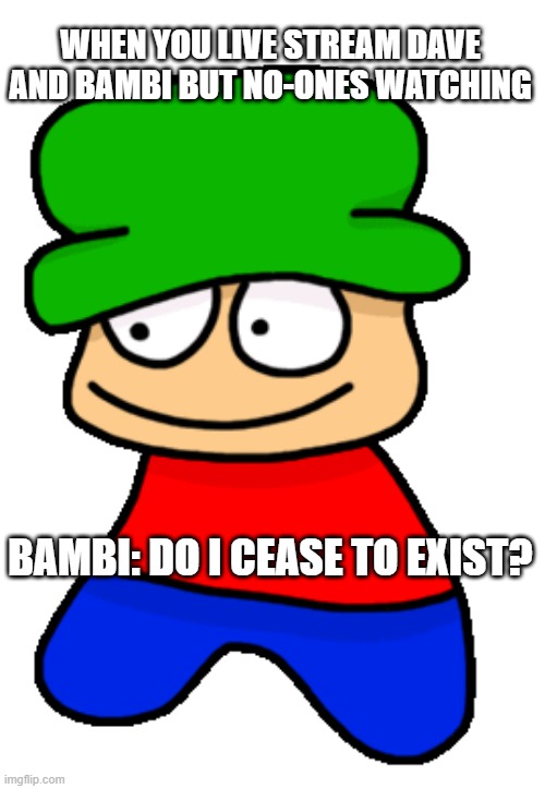 When you livestream Dave & Bambi ... | WHEN YOU LIVE STREAM DAVE AND BAMBI BUT NO-ONES WATCHING; BAMBI: DO I CEASE TO EXIST? | image tagged in fnf bambi | made w/ Imgflip meme maker