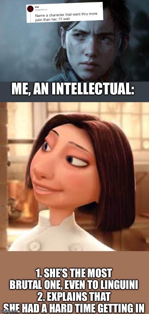 You can relate | ME, AN INTELLECTUAL:; 1. SHE’S THE MOST BRUTAL ONE, EVEN TO LINGUINI
2. EXPLAINS THAT SHE HAD A HARD TIME GETTING IN | image tagged in name someone who has been through more pain,ratatouille,pain,brutality | made w/ Imgflip meme maker