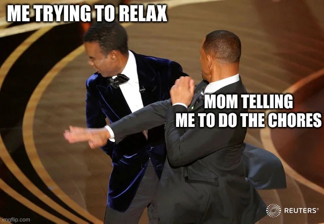 Will Smith punching Chris Rock | ME TRYING TO RELAX; MOM TELLING ME TO DO THE CHORES | image tagged in will smith punching chris rock | made w/ Imgflip meme maker