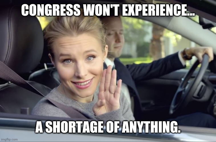Just like they never missed a paycheck during covid. | CONGRESS WON'T EXPERIENCE... A SHORTAGE OF ANYTHING. | image tagged in memes | made w/ Imgflip meme maker