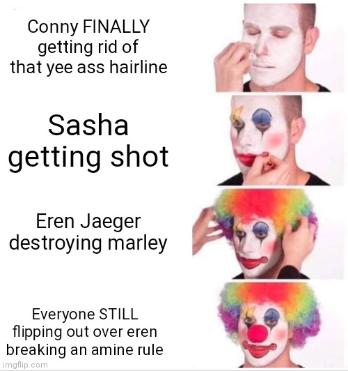 Clown Applying Makeup Meme | Conny FINALLY getting rid of that yee ass hairline; Sasha getting shot; Eren Jaeger destroying marley; Everyone STILL flipping out over eren breaking an amine rule | image tagged in memes,clown applying makeup | made w/ Imgflip meme maker