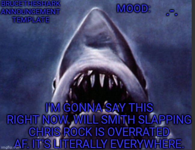 We get it by now | .-. I'M GONNA SAY THIS RIGHT NOW. WILL SMITH SLAPPING CHRIS ROCK IS OVERRATED AF. IT'S LITERALLY EVERYWHERE. | image tagged in brucetheshark announcement temp | made w/ Imgflip meme maker