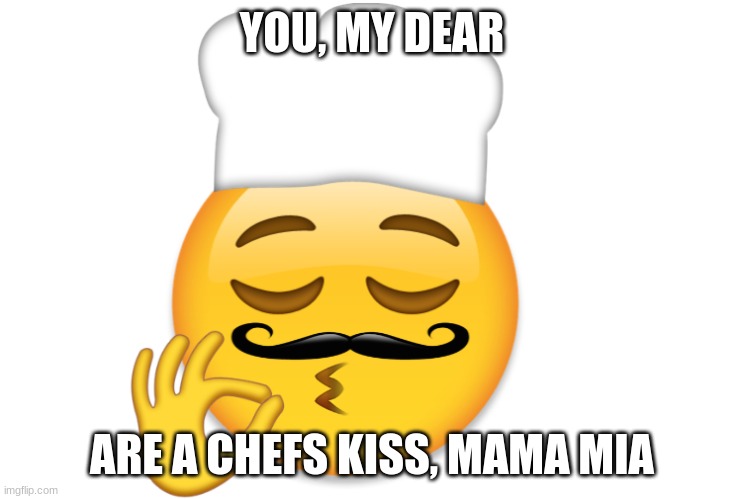 hehe | YOU, MY DEAR; ARE A CHEFS KISS, MAMA MIA | image tagged in chef's kiss | made w/ Imgflip meme maker
