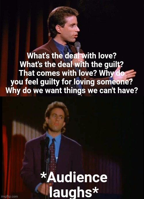 Do you yearn? |  What's the deal with love? What's the deal with the guilt? That comes with love? Why do you feel guilty for loving someone? Why do we want things we can't have? *Audience laughs* | image tagged in seinfeld | made w/ Imgflip meme maker