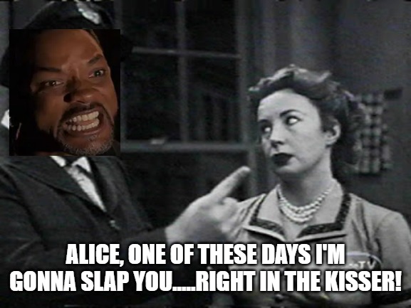 Will Smith | ALICE, ONE OF THESE DAYS I'M GONNA SLAP YOU.....RIGHT IN THE KISSER! | image tagged in honeymooners | made w/ Imgflip meme maker