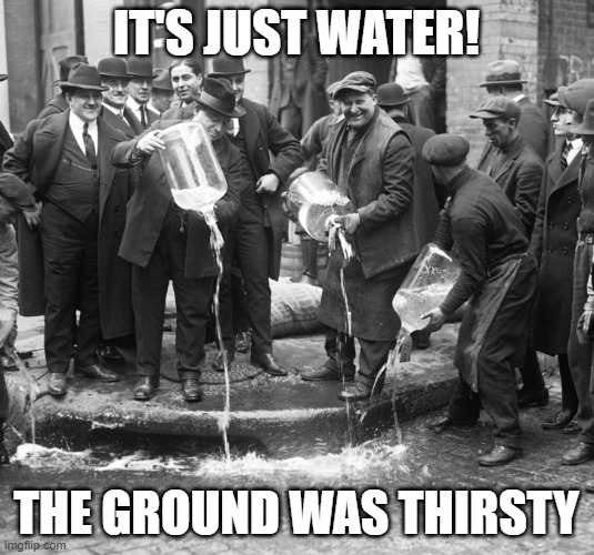 prohibition | IT'S JUST WATER! THE GROUND WAS THIRSTY | image tagged in prohibition | made w/ Imgflip meme maker