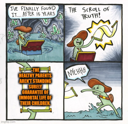 -So oops. | -THE HEALTHY PARENTS AREN'T STANDING SURELY GUARANTEE OF IMMORTAL LIFE OF THEIR CHILDREN. | image tagged in memes,the scroll of truth,scumbag parents,immortal,children of the corn,i guarantee it | made w/ Imgflip meme maker