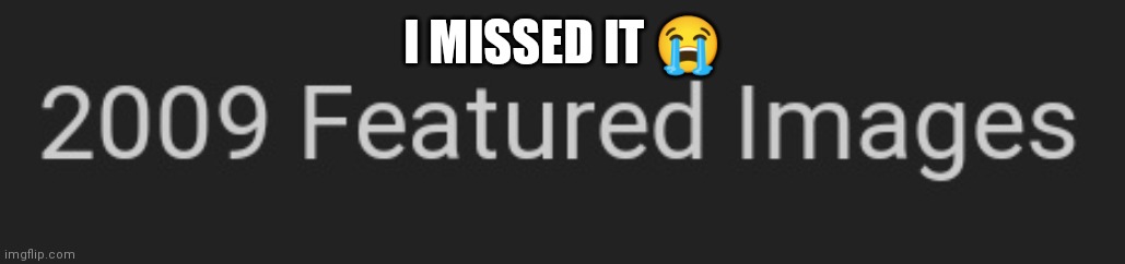 I MISSED IT 😭 | made w/ Imgflip meme maker