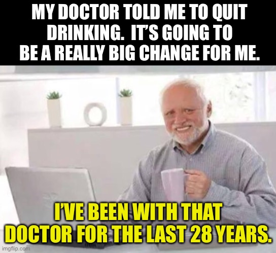 Doctor | MY DOCTOR TOLD ME TO QUIT DRINKING.  IT’S GOING TO BE A REALLY BIG CHANGE FOR ME. I’VE BEEN WITH THAT DOCTOR FOR THE LAST 28 YEARS. | image tagged in harold | made w/ Imgflip meme maker