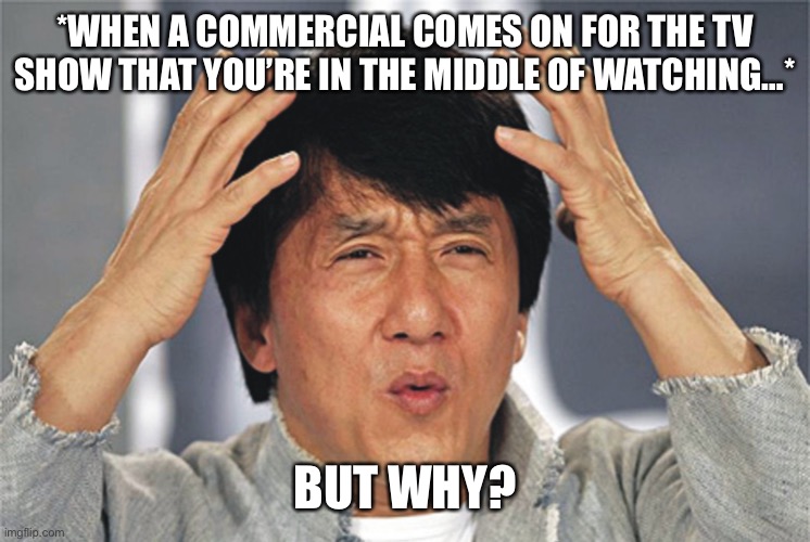 Jackie Chan Confused TV Show But Why |  *WHEN A COMMERCIAL COMES ON FOR THE TV SHOW THAT YOU’RE IN THE MIDDLE OF WATCHING…*; BUT WHY? | image tagged in jackie chan confused,tv show,commercials,but why,funny memes | made w/ Imgflip meme maker