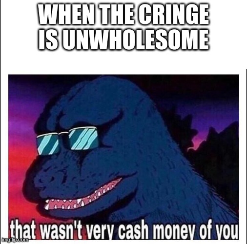 That wasn’t very cash money |  WHEN THE CRINGE IS UNWHOLESOME | image tagged in that wasn t very cash money | made w/ Imgflip meme maker