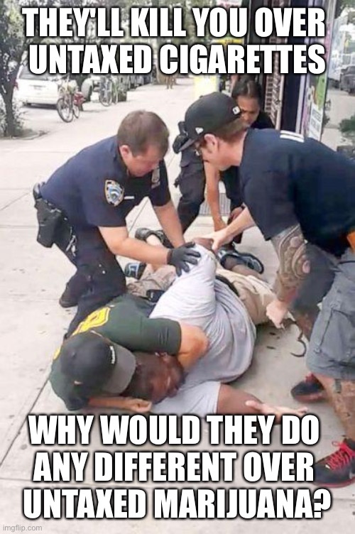 I can't breathe | THEY'LL KILL YOU OVER 
UNTAXED CIGARETTES; WHY WOULD THEY DO 
ANY DIFFERENT OVER 
UNTAXED MARIJUANA? | image tagged in police brutality,marijuana,more | made w/ Imgflip meme maker