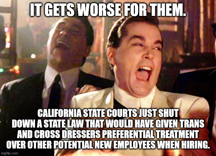 Good Fellas Hilarious Meme | IT GETS WORSE FOR THEM. CALIFORNIA STATE COURTS JUST SHUT DOWN A STATE LAW THAT WOULD HAVE GIVEN TRANS AND CROSS DRESSERS PREFERENTIAL TREAT | image tagged in memes,good fellas hilarious | made w/ Imgflip meme maker