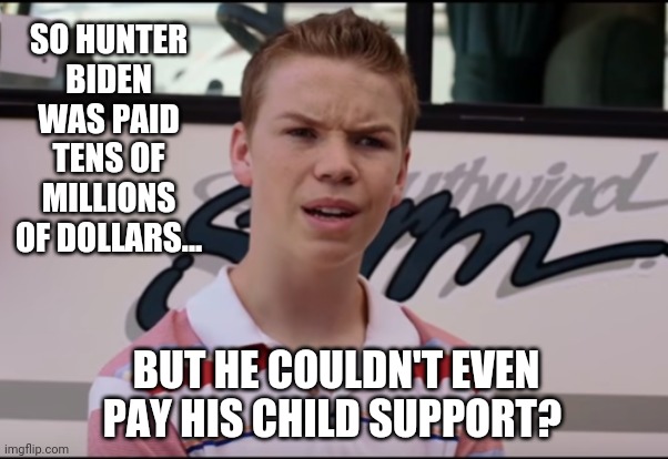 Fact check: true. | SO HUNTER BIDEN WAS PAID TENS OF MILLIONS OF DOLLARS... BUT HE COULDN'T EVEN PAY HIS CHILD SUPPORT? | image tagged in memes | made w/ Imgflip meme maker