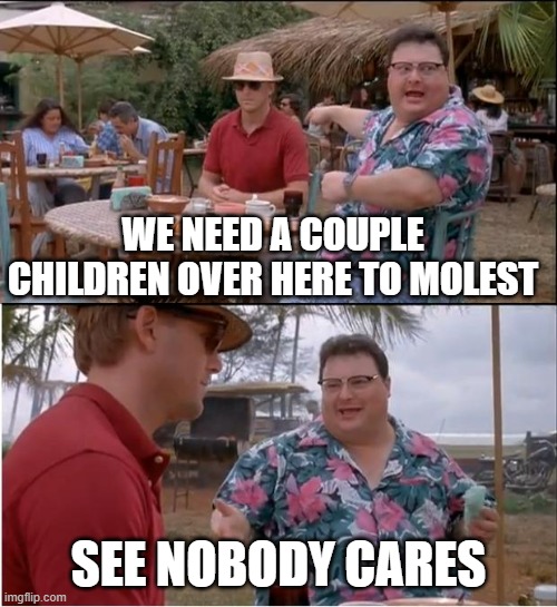 See Nobody Cares | WE NEED A COUPLE CHILDREN OVER HERE TO MOLEST; SEE NOBODY CARES | image tagged in memes,see nobody cares | made w/ Imgflip meme maker