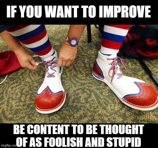 one of these days these boots are gunna walk all over you | IF YOU WANT TO IMPROVE; BE CONTENT TO BE THOUGHT OF AS FOOLISH AND STUPID | image tagged in clown shoes,quotes | made w/ Imgflip meme maker