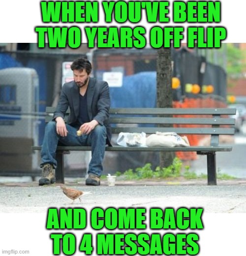 I will be deleting my account soon, someone can take the leader board position, Love anyone that memed with me along the way!!! | WHEN YOU'VE BEEN TWO YEARS OFF FLIP; AND COME BACK TO 4 MESSAGES | image tagged in memes,sad keanu | made w/ Imgflip meme maker