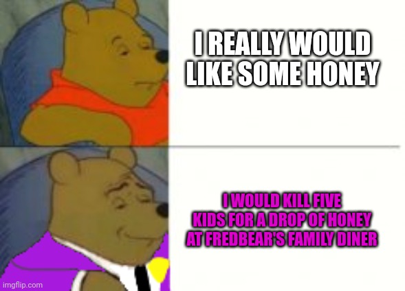 I hope you like this | I REALLY WOULD LIKE SOME HONEY; I WOULD KILL FIVE KIDS FOR A DROP OF HONEY AT FREDBEAR'S FAMILY DINER | image tagged in the pooh bear behind the slaughter,fnaf,the man behind the slaughter,memes | made w/ Imgflip meme maker