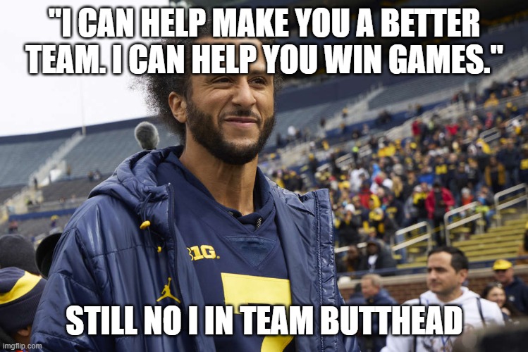 kap sucks | "I CAN HELP MAKE YOU A BETTER TEAM. I CAN HELP YOU WIN GAMES."; STILL NO I IN TEAM BUTTHEAD | image tagged in kapernick,biggest loser,controversy | made w/ Imgflip meme maker