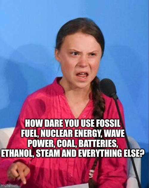 Greta Thunberg how dare you | HOW DARE YOU USE FOSSIL FUEL, NUCLEAR ENERGY, WAVE POWER, COAL, BATTERIES, ETHANOL, STEAM AND EVERYTHING ELSE? | image tagged in greta thunberg how dare you | made w/ Imgflip meme maker