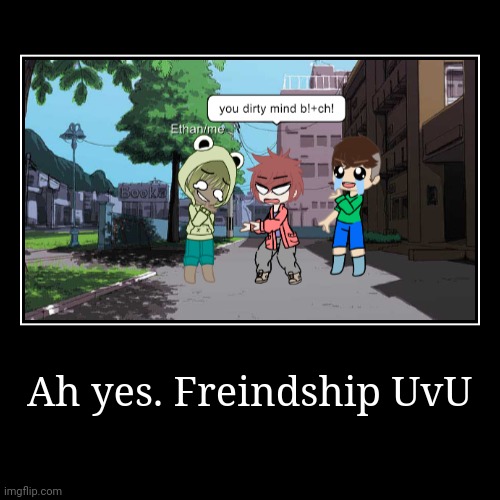 Ah yes me and my friends UvU | image tagged in funny,demotivationals | made w/ Imgflip demotivational maker