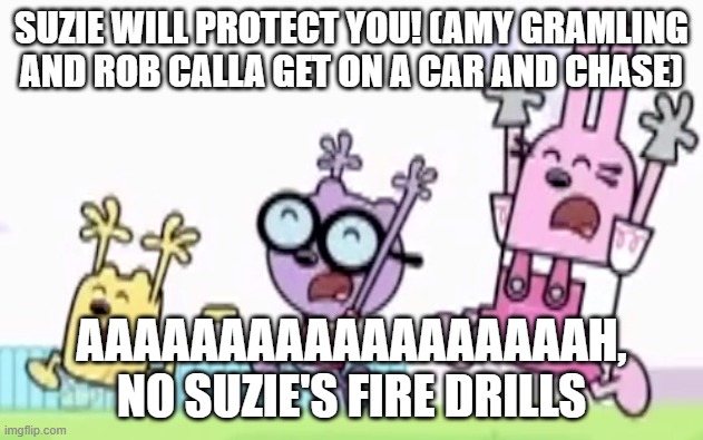 SP fire drills: SCREAM! :O | SUZIE WILL PROTECT YOU! (AMY GRAMLING AND ROB CALLA GET ON A CAR AND CHASE); AAAAAAAAAAAAAAAAAAH, NO SUZIE'S FIRE DRILLS | image tagged in wubbzy walden and widget are running and scream | made w/ Imgflip meme maker