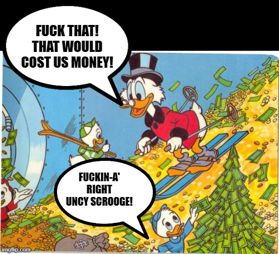 Scrooge McDuck | FUCK THAT! THAT WOULD COST US MONEY! FUCKIN-A' RIGHT UNCY SCROOGE! | image tagged in scrooge mcduck | made w/ Imgflip meme maker