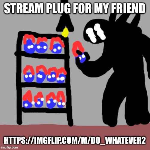 https://imgflip.com/m/Do_whatever2 | STREAM PLUG FOR MY FRIEND; HTTPS://IMGFLIP.COM/M/DO_WHATEVER2 | image tagged in soul | made w/ Imgflip meme maker