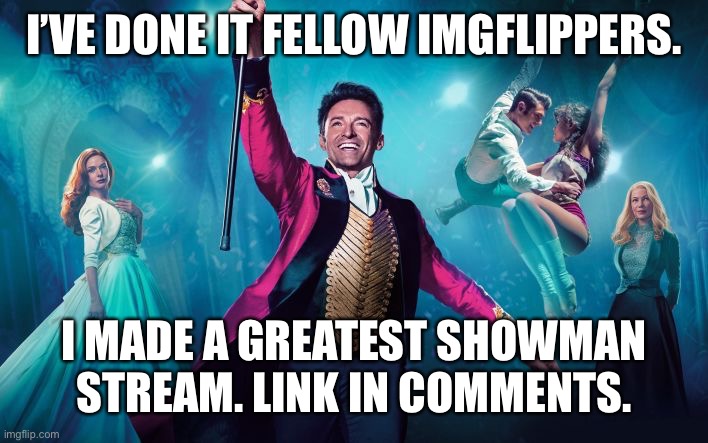 Greatest Showman |  I’VE DONE IT FELLOW IMGFLIPPERS. I MADE A GREATEST SHOWMAN STREAM. LINK IN COMMENTS. | image tagged in greatest showman | made w/ Imgflip meme maker