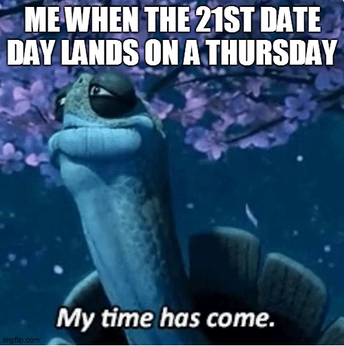 Me during Thursday 21st | ME WHEN THE 21ST DATE DAY LANDS ON A THURSDAY | image tagged in my time has come,repost,reposts,memes | made w/ Imgflip meme maker