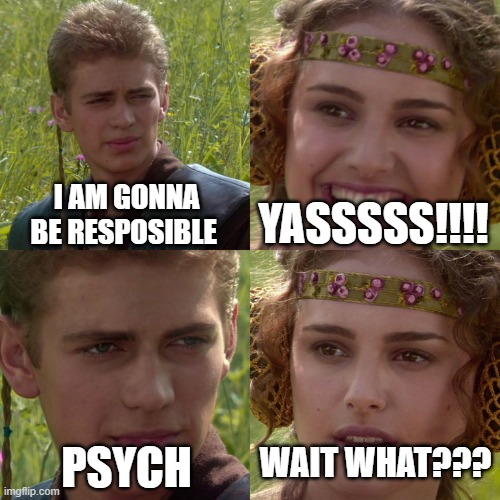 responsible meme | I AM GONNA BE RESPOSIBLE; YASSSSS!!!! PSYCH; WAIT WHAT??? | image tagged in anakin padme 4 panel,responsible | made w/ Imgflip meme maker